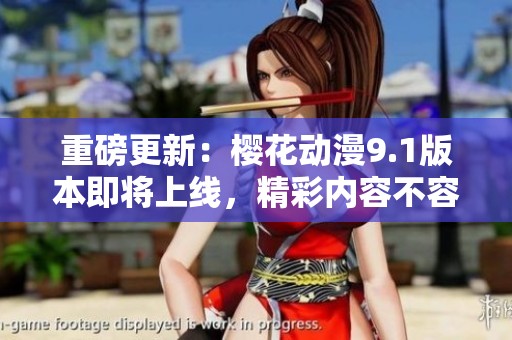 重磅更新：樱花动漫9.1版本即将上线，精彩内容不容错过！