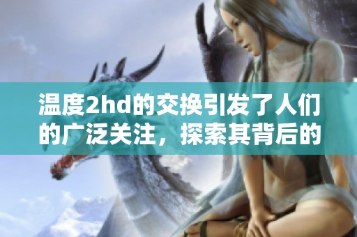 温度2hd的交换引发了人们的广泛关注，探索其背后的奥秘和影响