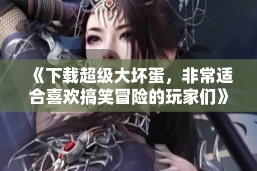 《下载超级大坏蛋，非常适合喜欢搞笑冒险的玩家们》