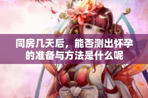 同房几天后，能否测出怀孕的准备与方法是什么呢