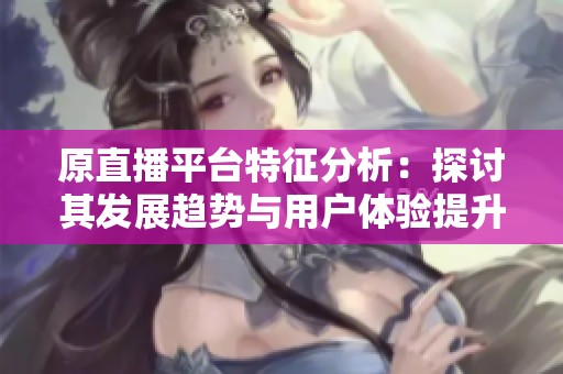 原直播平台特征分析：探讨其发展趋势与用户体验提升的方法