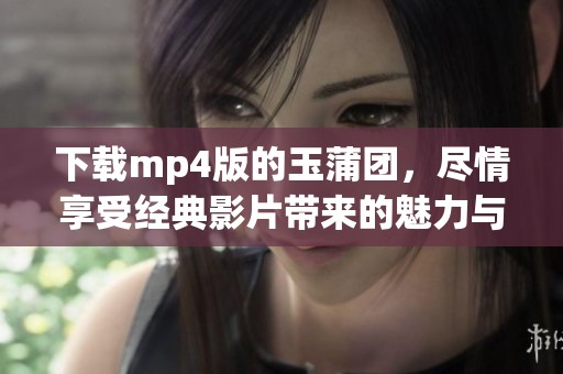 下载mp4版的玉蒲团，尽情享受经典影片带来的魅力与冲击