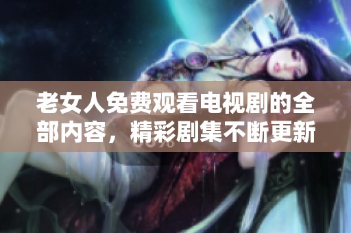 老女人免费观看电视剧的全部内容，精彩剧集不断更新等你来看