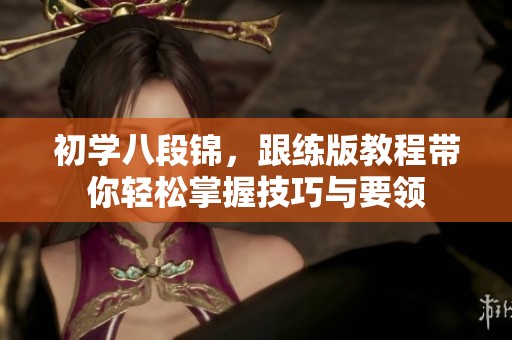 初学八段锦，跟练版教程带你轻松掌握技巧与要领