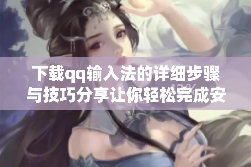 下载qq输入法的详细步骤与技巧分享让你轻松完成安装