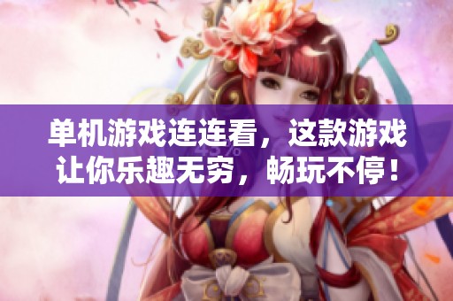 单机游戏连连看，这款游戏让你乐趣无穷，畅玩不停！