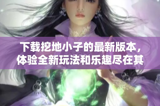 下载挖地小子的最新版本，体验全新玩法和乐趣尽在其中！