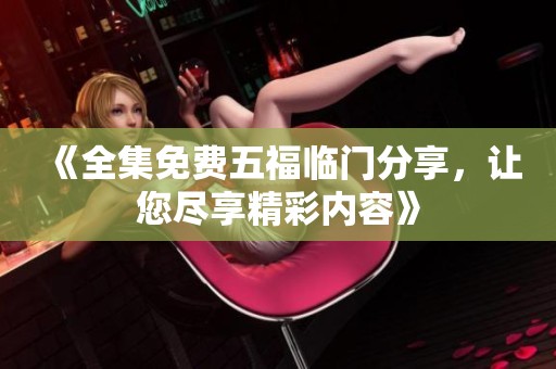 《全集免费五福临门分享，让您尽享精彩内容》