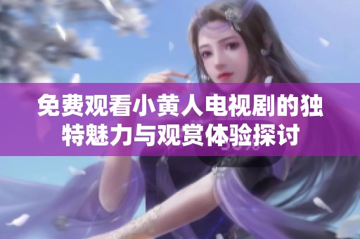 免费观看小黄人电视剧的独特魅力与观赏体验探讨