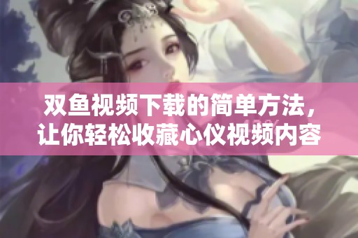 双鱼视频下载的简单方法，让你轻松收藏心仪视频内容