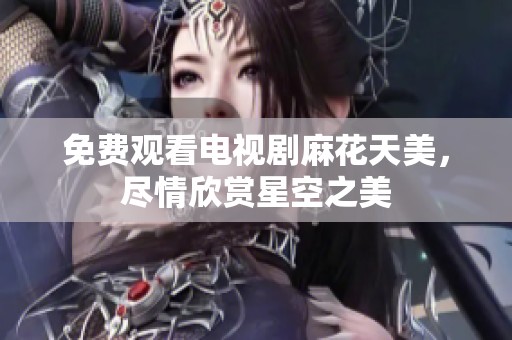 免费观看电视剧麻花天美，尽情欣赏星空之美
