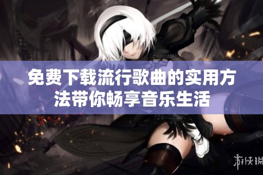免费下载流行歌曲的实用方法带你畅享音乐生活