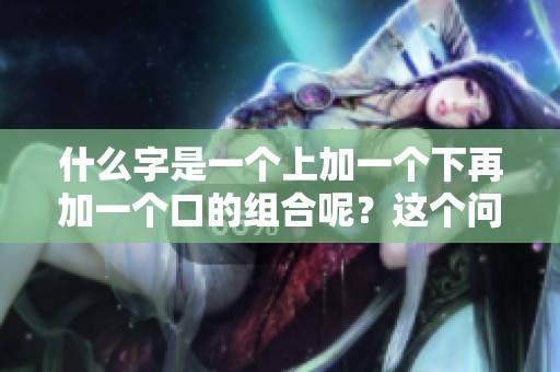 什么字是一个上加一个下再加一个口的组合呢？这个问题的答案是什么呢？