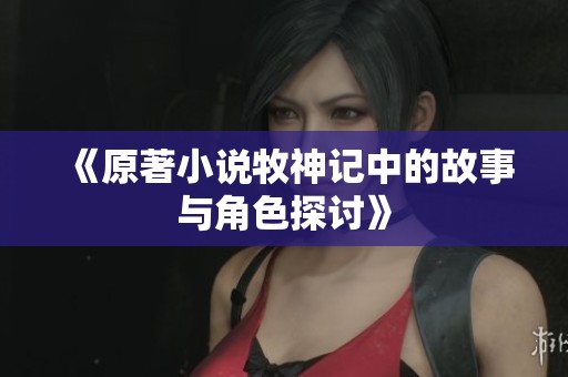 《原著小说牧神记中的故事与角色探讨》