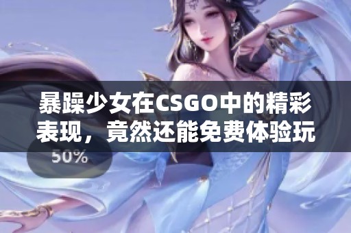 暴躁少女在CSGO中的精彩表现，竟然还能免费体验玩耍！
