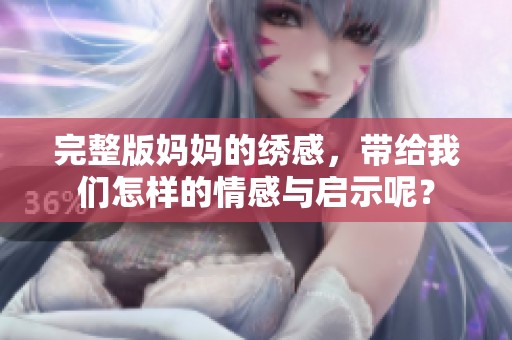 完整版妈妈的绣感，带给我们怎样的情感与启示呢？
