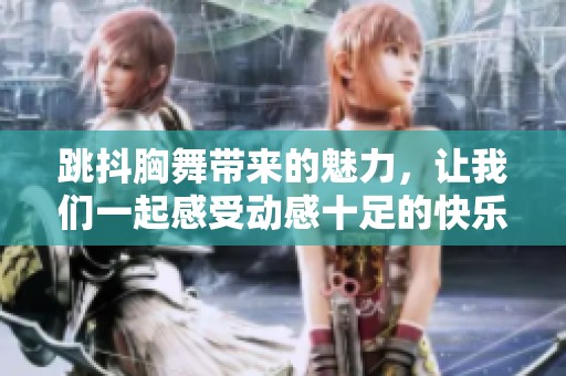 跳抖胸舞带来的魅力，让我们一起感受动感十足的快乐舞蹈！