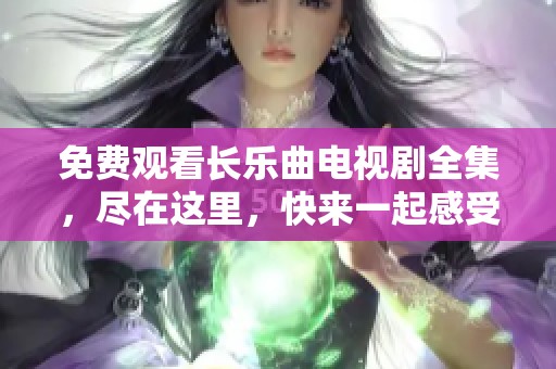 免费观看长乐曲电视剧全集，尽在这里，快来一起感受这部精彩作品吧