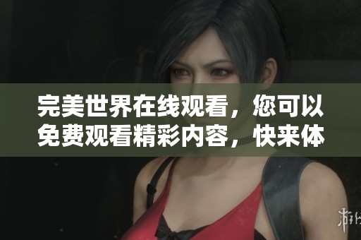 完美世界在线观看，您可以免费观看精彩内容，快来体验吧！