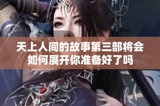 天上人间的故事第三部将会如何展开你准备好了吗