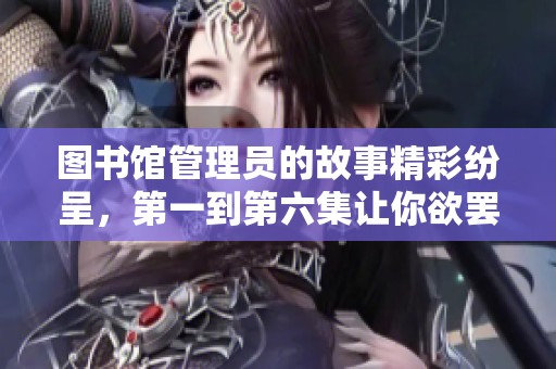 图书馆管理员的故事精彩纷呈，第一到第六集让你欲罢不能