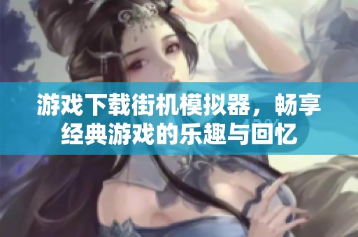 游戏下载街机模拟器，畅享经典游戏的乐趣与回忆