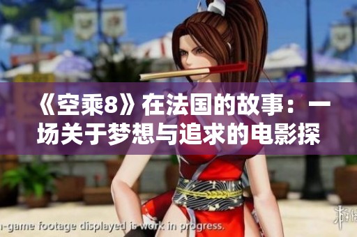 《空乘8》在法国的故事：一场关于梦想与追求的电影探索