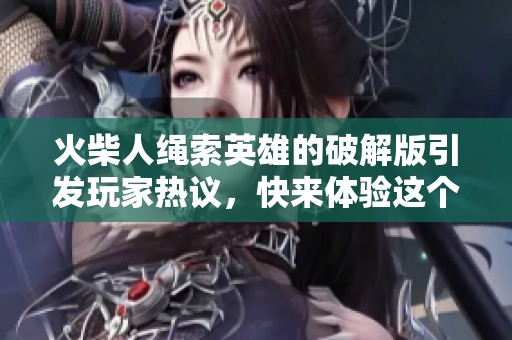 火柴人绳索英雄的破解版引发玩家热议，快来体验这个精彩游戏吧