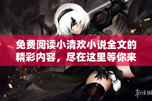 免费阅读小清欢小说全文的精彩内容，尽在这里等你来发现！