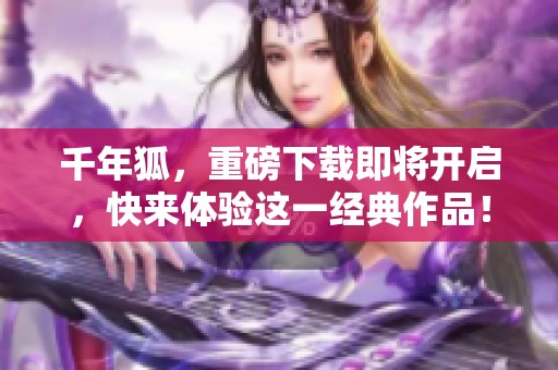 千年狐，重磅下载即将开启，快来体验这一经典作品！