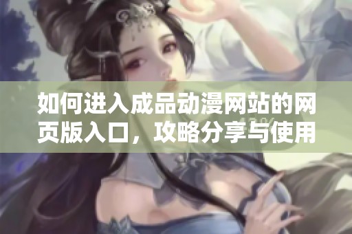 如何进入成品动漫网站的网页版入口，攻略分享与使用体验请看这里