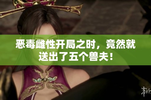 恶毒雌性开局之时，竟然就送出了五个兽夫！