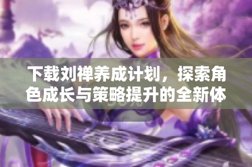 下载刘禅养成计划，探索角色成长与策略提升的全新体验