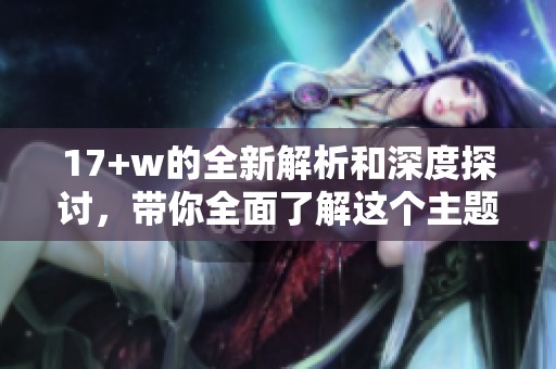 17+w的全新解析和深度探讨，带你全面了解这个主题的各个方面。