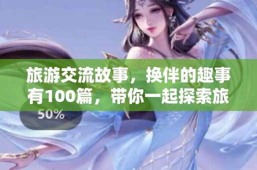 旅游交流故事，换伴的趣事有100篇，带你一起探索旅途的精彩！