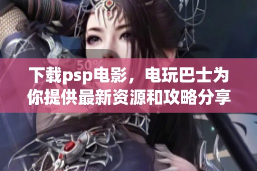 下载psp电影，电玩巴士为你提供最新资源和攻略分享