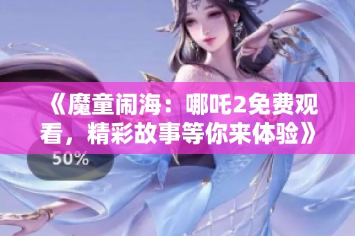《魔童闹海：哪吒2免费观看，精彩故事等你来体验》