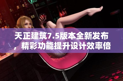 天正建筑7.5版本全新发布，精彩功能提升设计效率倍增