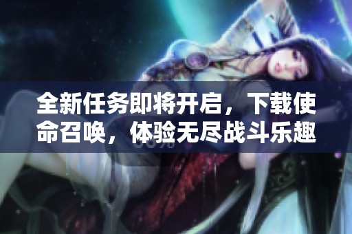 全新任务即将开启，下载使命召唤，体验无尽战斗乐趣