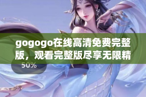 gogogo在线高清免费完整版，观看完整版尽享无限精彩体验
