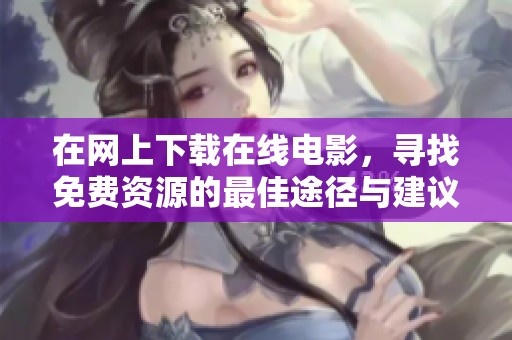 在网上下载在线电影，寻找免费资源的最佳途径与建议
