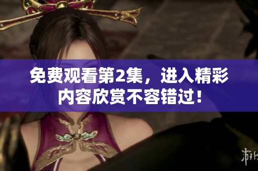 免费观看第2集，进入精彩内容欣赏不容错过！