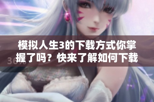 模拟人生3的下载方式你掌握了吗？快来了解如何下载模拟人生3吧！