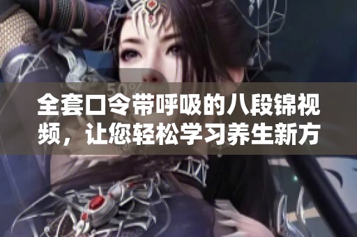 全套口令带呼吸的八段锦视频，让您轻松学习养生新方法