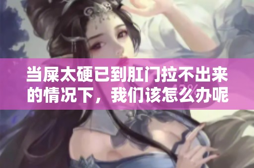 当屎太硬已到肛门拉不出来的情况下，我们该怎么办呢