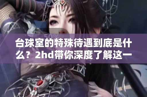 台球室的特殊待遇到底是什么？2hd带你深度了解这一现象。