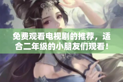 免费观看电视剧的推荐，适合二年级的小朋友们观看！