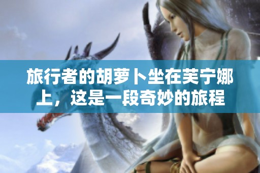 旅行者的胡萝卜坐在芙宁娜上，这是一段奇妙的旅程