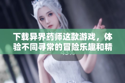 下载异界药师这款游戏，体验不同寻常的冒险乐趣和精彩剧情
