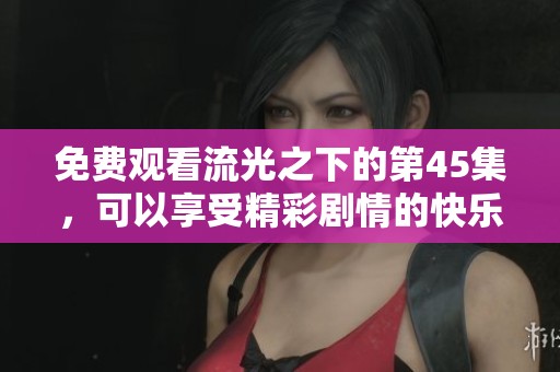 免费观看流光之下的第45集，可以享受精彩剧情的快乐体验